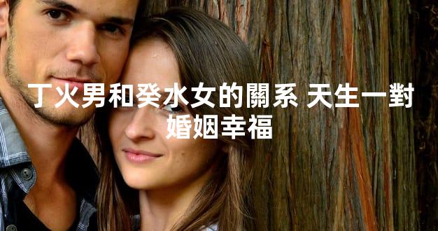 丁火男和癸水女的關系 天生一對婚姻幸福